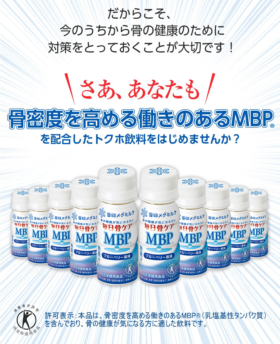 だからこそ、今のうちから骨の健康のために対策をとっておくことが大切です！さあ、あなたも骨密度を高める働きのあるMBP(R)を配合したトクホ飲料をはじめませんか？