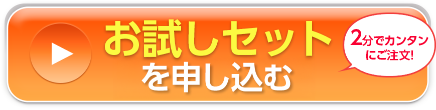 お試しセットを申込む 2分でカンタンにご注文!