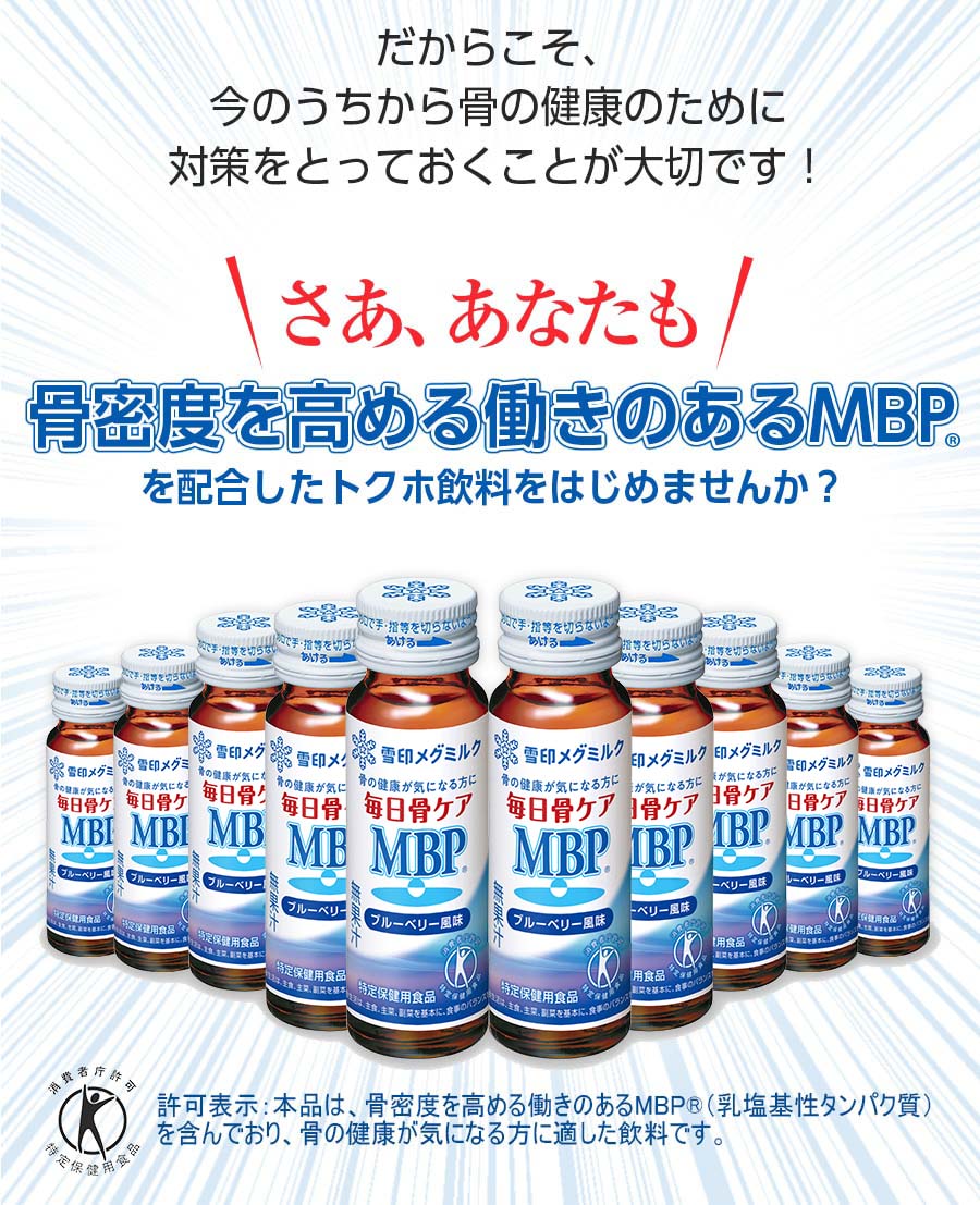 だからこそ、今のうちから骨の健康のために対策をとっておくことが大切です！さあ、あなたも骨密度を高める働きのあるMBP(R)を配合したトクホ飲料をはじめませんか？