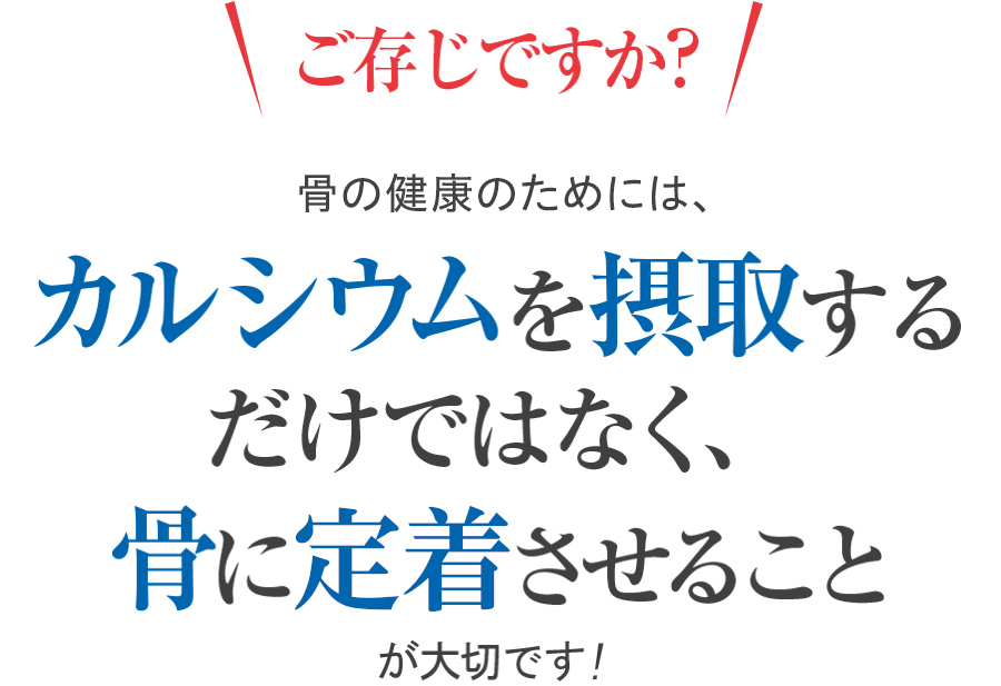 ご存じですか? 骨を強くするには、カルシウムを摂取するだけではなく、骨に付着させることが大切です